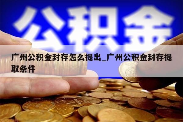 广州公积金封存怎么提出_广州公积金封存提取条件